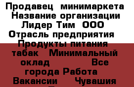 Продавец  минимаркета › Название организации ­ Лидер Тим, ООО › Отрасль предприятия ­ Продукты питания, табак › Минимальный оклад ­ 22 150 - Все города Работа » Вакансии   . Чувашия респ.,Порецкое. с.